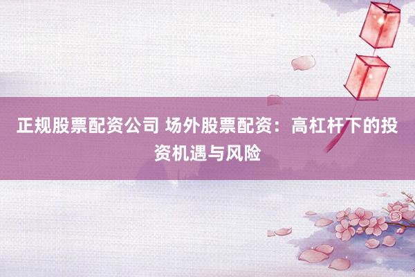 正规股票配资公司 场外股票配资：高杠杆下的投资机遇与风险