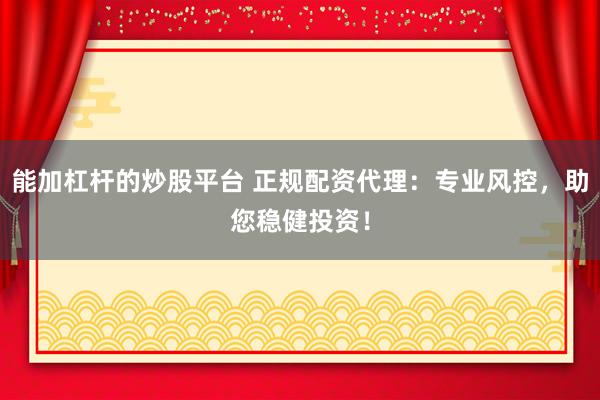 能加杠杆的炒股平台 正规配资代理:专业风控,助您稳健投资!