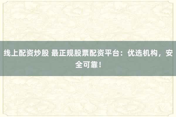 线上配资炒股 最正规股票配资平台:优选机构,安全可靠!