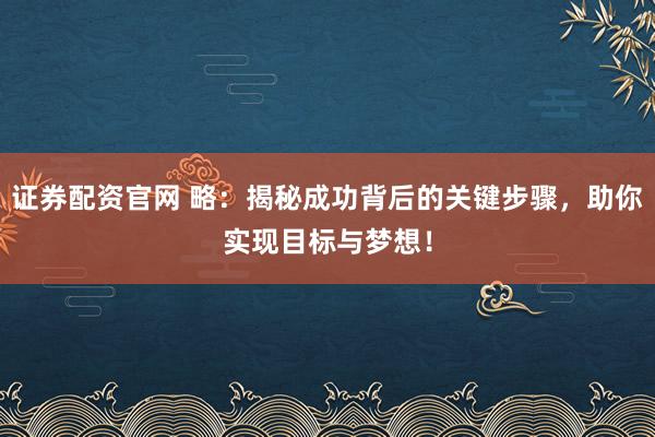 证券配资官网 略：揭秘成功背后的关键步骤，助你实现目标与梦想！