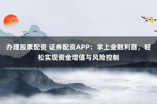 办理股票配资 证券配资APP：掌上金融利器，轻松实现资金增值与风险控制