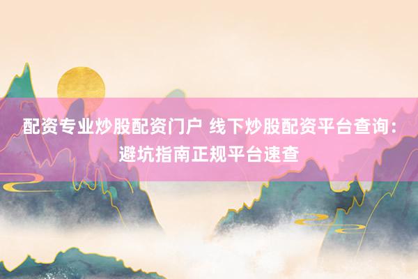 配资专业炒股配资门户 线下炒股配资平台查询:避坑指南正规平台速查