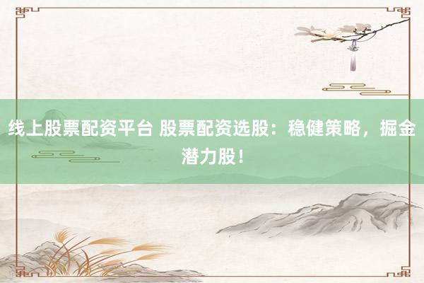 线上股票配资平台 股票配资选股：稳健策略，掘金潜力股！