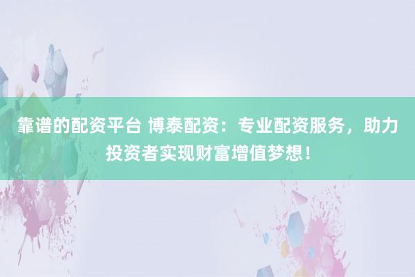 靠谱的配资平台 博泰配资：专业配资服务，助力投资者实现财富增值梦想！