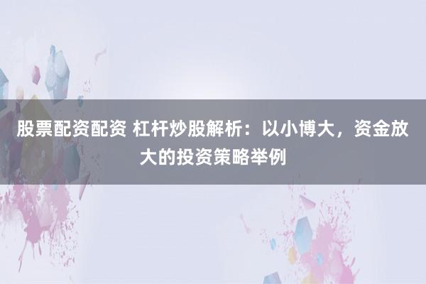 股票配资配资 杠杆炒股解析:以小博大,资金放大的投资策略举例