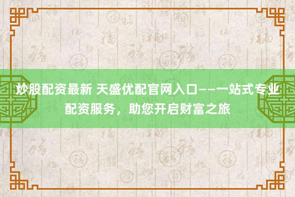 炒股配资最新 天盛优配官网入口——一站式专业配资服务，助您开启财富之旅