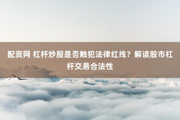 配资网 杠杆炒股是否触犯法律红线?解读股市杠杆交易合法性