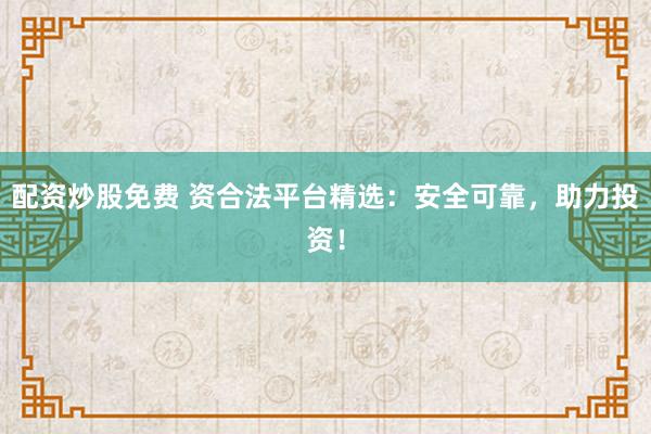 配资炒股免费 资合法平台精选:安全可靠,助力投资!