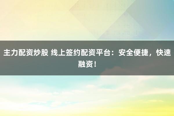 主力配资炒股 线上签约配资平台：安全便捷，快速融资！