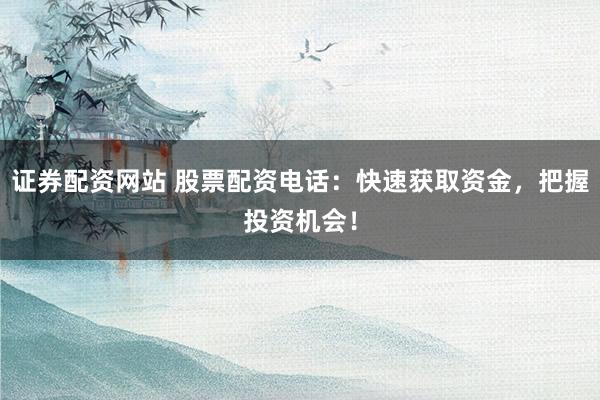 证券配资网站 股票配资电话：快速获取资金，把握投资机会！