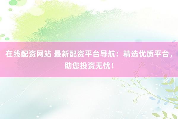 在线配资网站 最新配资平台导航:精选优质平台,助您投资无忧!