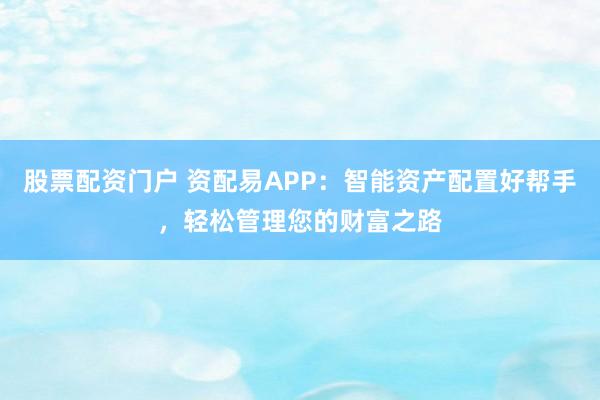 股票配资门户 资配易APP：智能资产配置好帮手，轻松管理您的财富之路