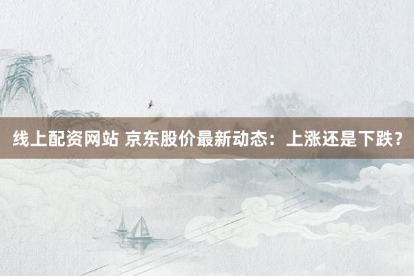 线上配资网站 京东股价最新动态:上涨还是下跌?