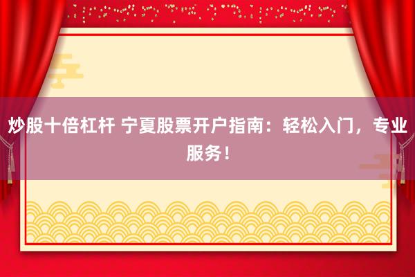 炒股十倍杠杆 宁夏股票开户指南:轻松入门,专业服务!