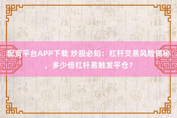 配资平台APP下载 炒股必知：杠杆交易风险揭秘，多少倍杠杆易触发平仓？