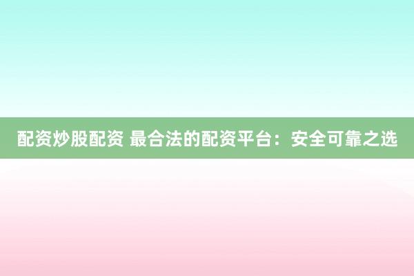 配资炒股配资 最合法的配资平台:安全可靠之选