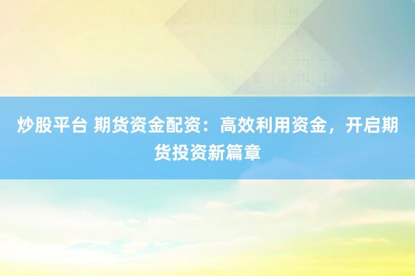 炒股平台 期货资金配资:高效利用资金,开启期货投资新篇章
