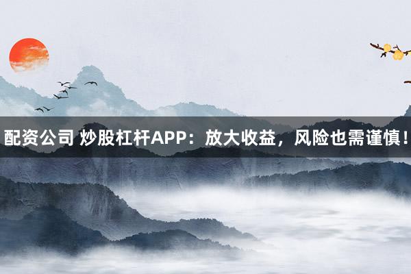 配资公司 炒股杠杆APP：放大收益，风险也需谨慎！