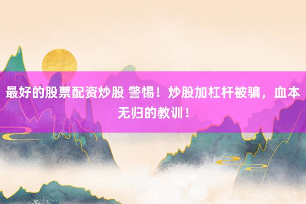 最好的股票配资炒股 警惕！炒股加杠杆被骗，血本无归的教训！