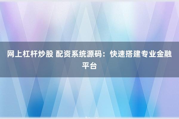 网上杠杆炒股 配资系统源码：快速搭建专业金融平台