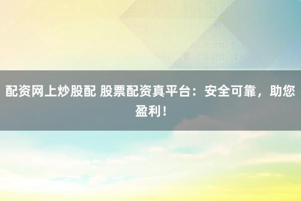 配资网上炒股配 股票配资真平台:安全可靠,助您盈利!