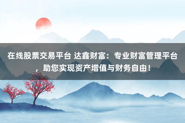 在线股票交易平台 达鑫财富:专业财富管理平台,助您实现资产增值与财务自由!