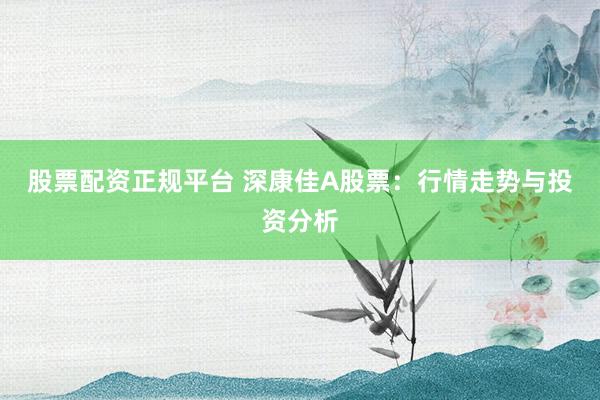 股票配资正规平台 深康佳A股票：行情走势与投资分析