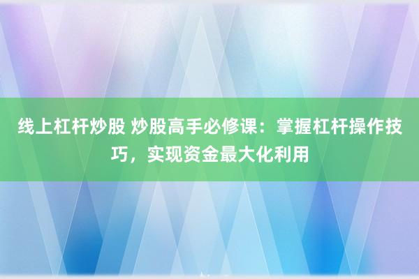 线上杠杆炒股 炒股高手必修课:掌握杠杆操作技巧,实现资金最大化利用