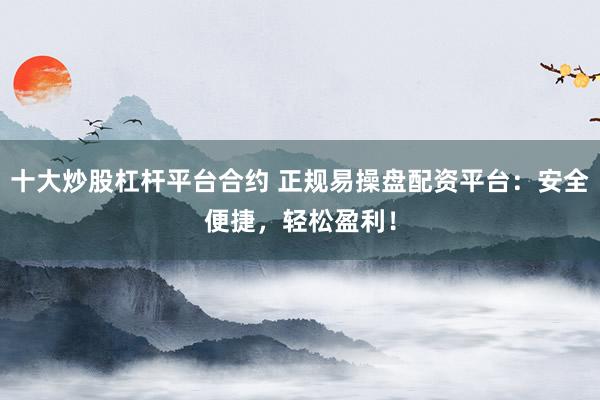 十大炒股杠杆平台合约 正规易操盘配资平台:安全便捷,轻松盈利!