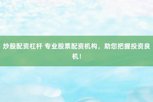 炒股配资杠杆 专业股票配资机构，助您把握投资良机！