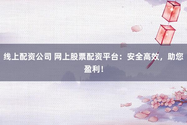 线上配资公司 网上股票配资平台：安全高效，助您盈利！
