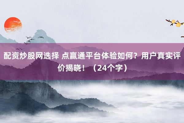 配资炒股网选择 点嬴通平台体验如何?用户真实评价揭晓!(24个字)