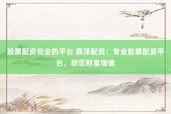 股票配资安全的平台 鼎泽配资:专业股票配资平台,助您财富增值
