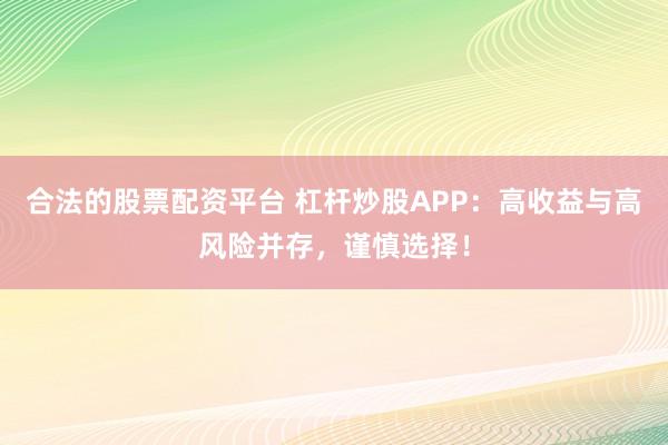 合法的股票配资平台 杠杆炒股APP：高收益与高风险并存，谨慎选择！