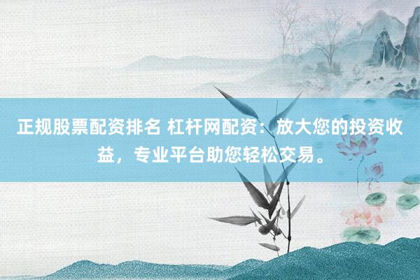 正规股票配资排名 杠杆网配资：放大您的投资收益，专业平台助您轻松交易。