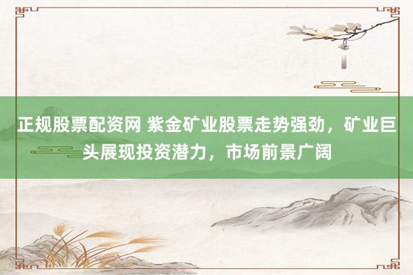 正规股票配资网 紫金矿业股票走势强劲，矿业巨头展现投资潜力，市场前景广阔