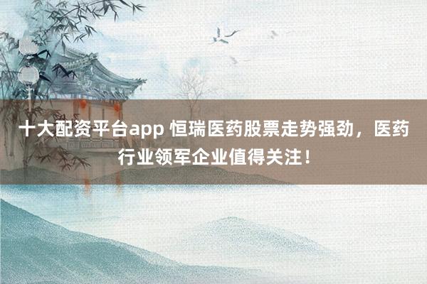 十大配资平台app 恒瑞医药股票走势强劲，医药行业领军企业值得关注！