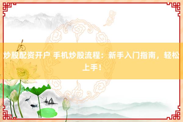 炒股配资开户 手机炒股流程：新手入门指南，轻松上手！