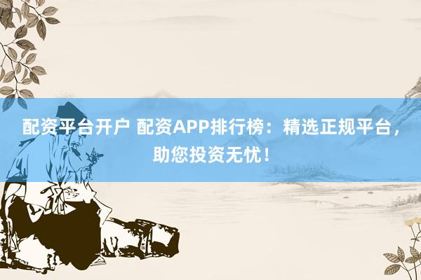 配资平台开户 配资APP排行榜：精选正规平台，助您投资无忧！