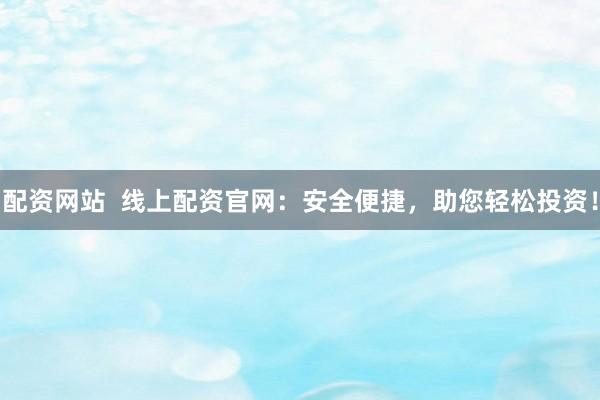 配资网站  线上配资官网：安全便捷，助您轻松投资！
