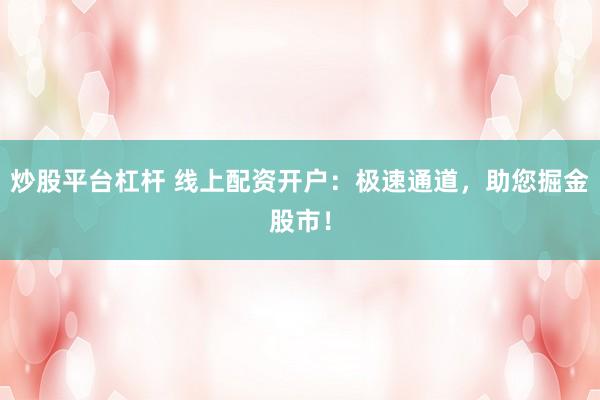 炒股平台杠杆 线上配资开户：极速通道，助您掘金股市！