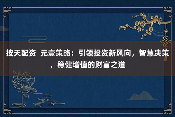 按天配资  元壹策略：引领投资新风向，智慧决策，稳健增值的财富之道