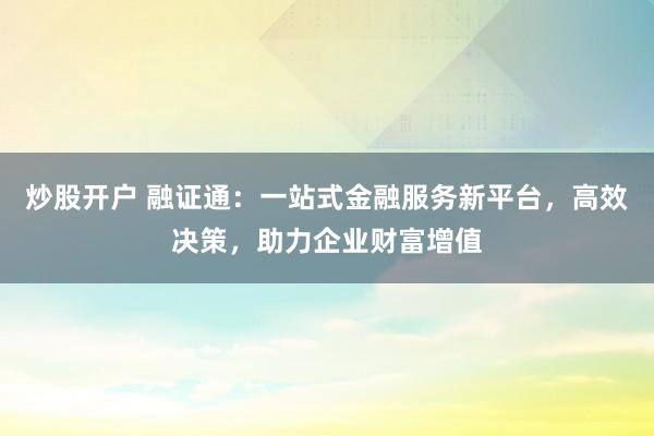 炒股开户 融证通：一站式金融服务新平台，高效决策，助力企业财富增值