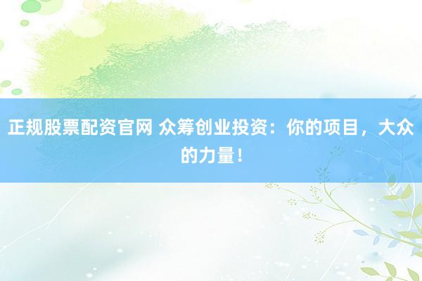 正规股票配资官网 众筹创业投资：你的项目，大众的力量！