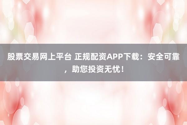 股票交易网上平台 正规配资APP下载:安全可靠,助您投资无忧!