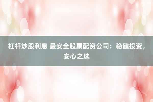 杠杆炒股利息 最安全股票配资公司：稳健投资，安心之选