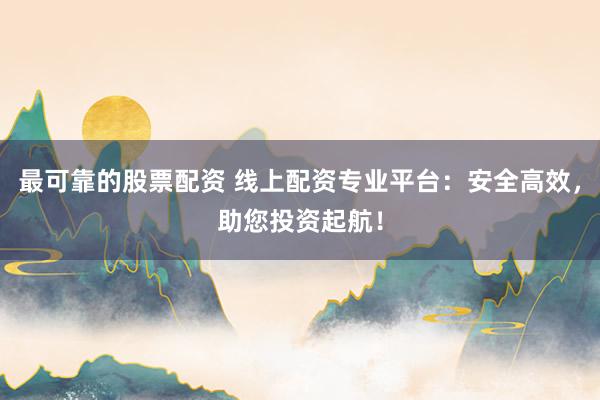 最可靠的股票配资 线上配资专业平台：安全高效，助您投资起航！