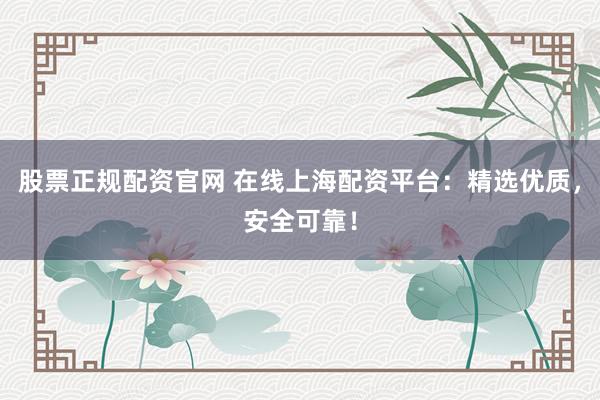 股票正规配资官网 在线上海配资平台:精选优质,安全可靠!