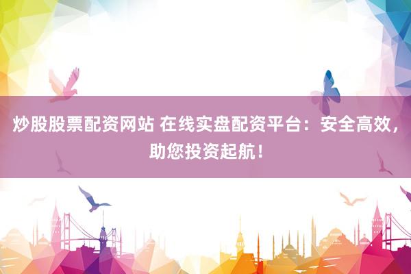 炒股股票配资网站 在线实盘配资平台：安全高效，助您投资起航！