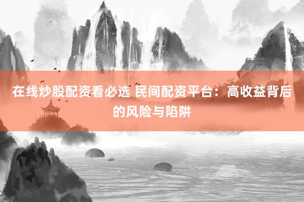 在线炒股配资看必选 民间配资平台：高收益背后的风险与陷阱